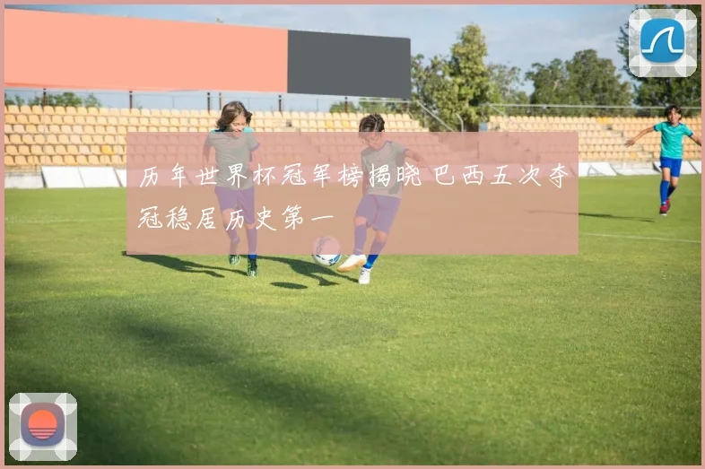 历年世界杯冠军榜揭晓 巴西五次夺冠稳居历史第一