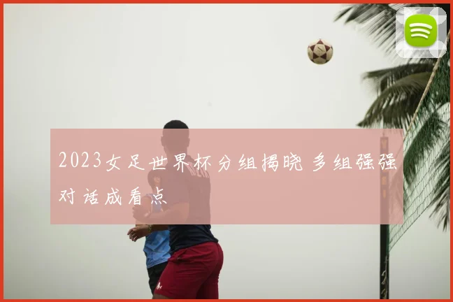 2023女足世界杯分组揭晓 多组强强对话成看点