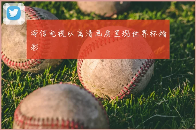 海信电视以高清画质呈现世界杯精彩
