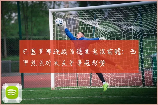 巴塞罗那迎战马德里竞技前瞻:西甲焦点对决关乎争冠形势