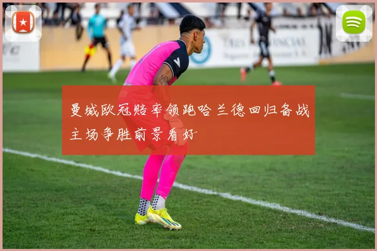 曼城欧冠赔率领跑哈兰德回归备战主场争胜前景看好