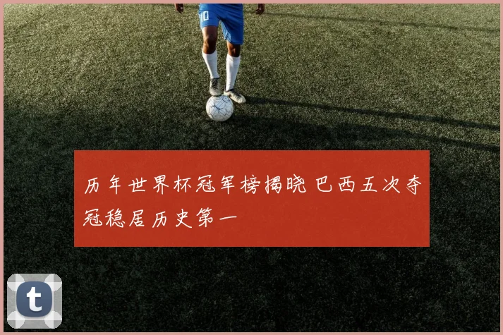 历年世界杯冠军榜揭晓 巴西五次夺冠稳居历史第一