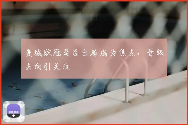 曼城欧冠是否出局成为焦点，晋级去向引关注