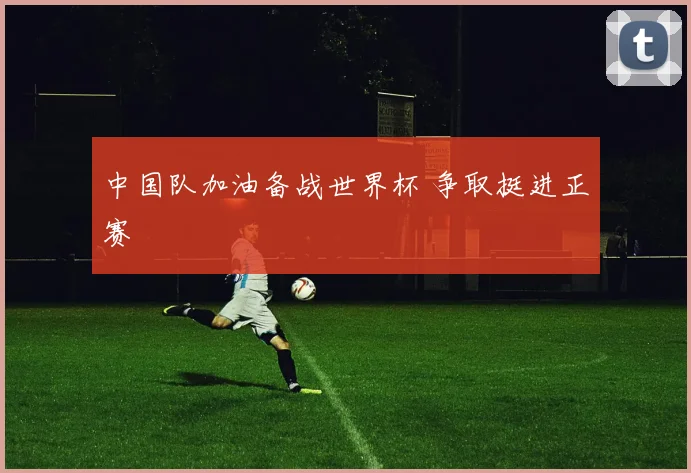 中国队加油备战世界杯 争取挺进正赛