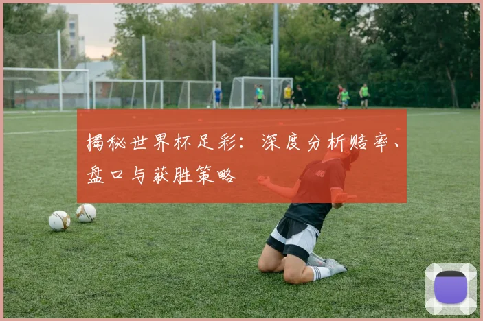揭秘世界杯足彩:深度分析赔率、盘口与获胜策略