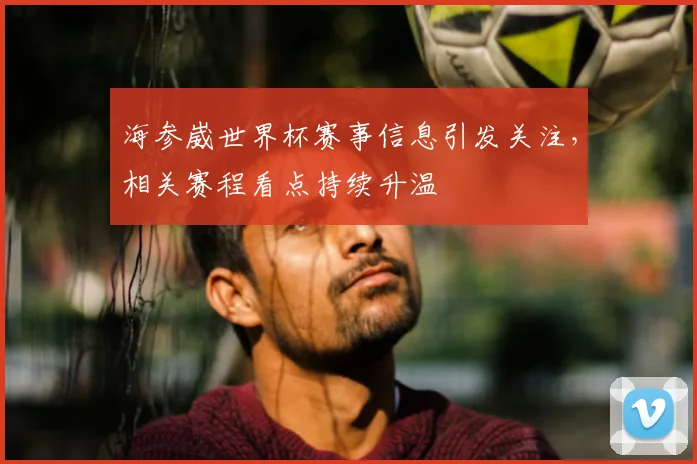 海参崴世界杯赛事信息引发关注,相关赛程看点持续升温