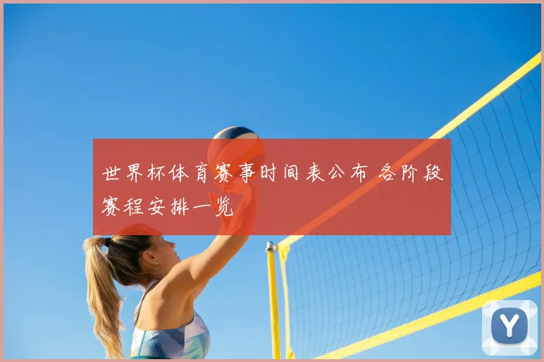 世界杯体育赛事时间表公布 各阶段赛程安排一览