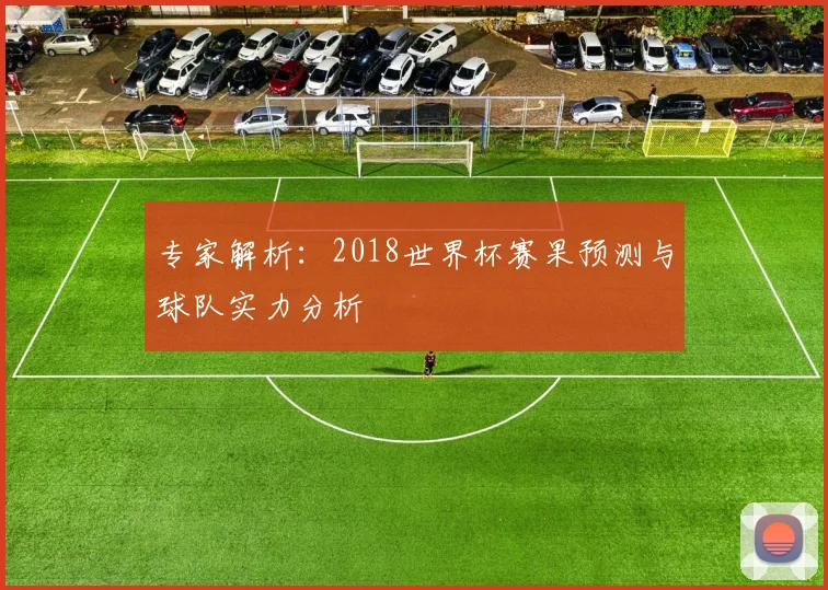 专家解析:2018世界杯赛果预测与球队实力分析