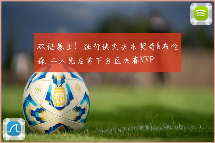 双倍暴击！独行侠失去东契奇&布伦森 二人先后拿下分区决赛MVP
