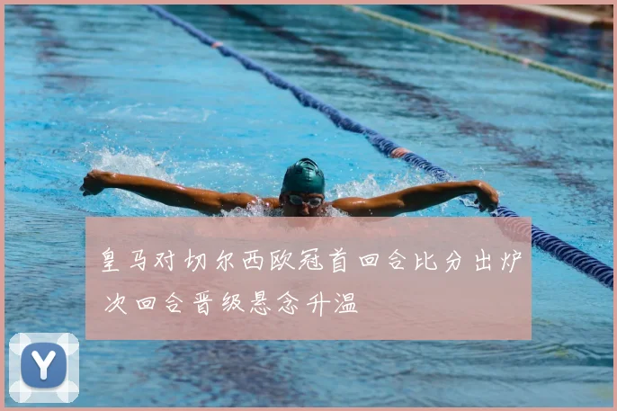 皇马对切尔西欧冠首回合比分出炉 次回合晋级悬念升温