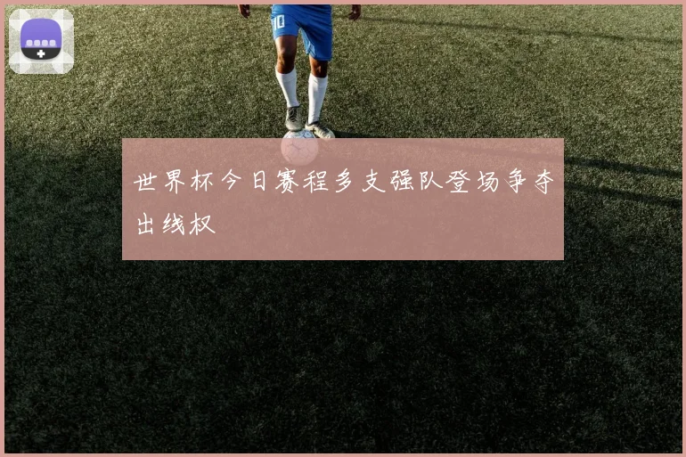 世界杯今日赛程多支强队登场争夺出线权