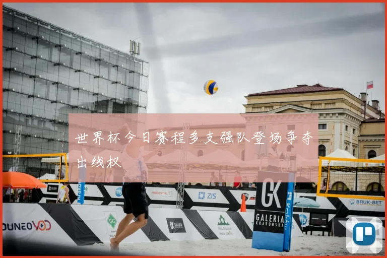 世界杯今日赛程多支强队登场争夺出线权