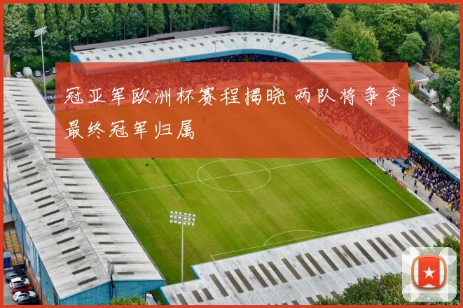 冠亚军欧洲杯赛程揭晓 两队将争夺最终冠军归属