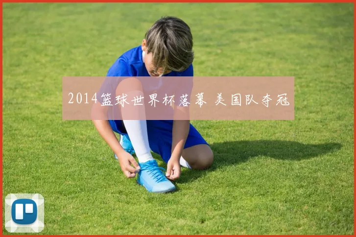 2014篮球世界杯落幕 美国队夺冠
