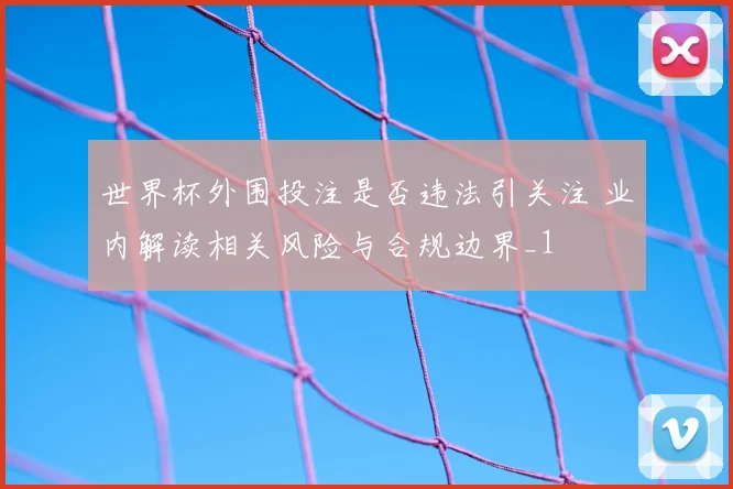 世界杯外围投注是否违法引关注 业内解读相关风险与合规边界_1