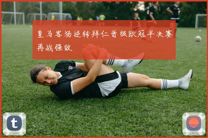 皇马客场逆转拜仁晋级欧冠半决赛再战强敌