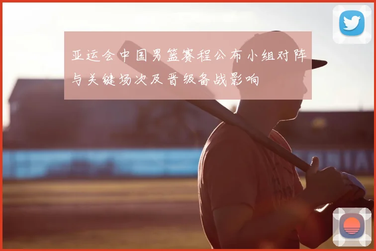 亚运会中国男篮赛程公布小组对阵与关键场次及晋级备战影响