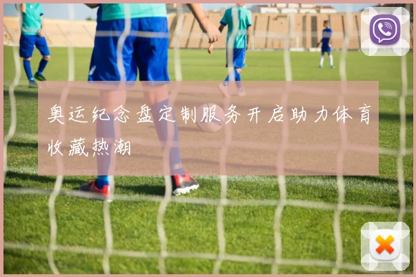 奥运纪念盘定制服务开启助力体育收藏热潮