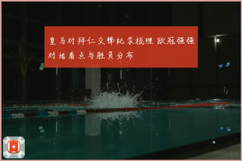 皇马对拜仁交锋纪录梳理 欧冠强强对话看点与胜负分布