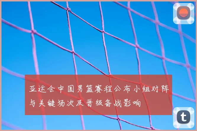 亚运会中国男篮赛程公布小组对阵与关键场次及晋级备战影响