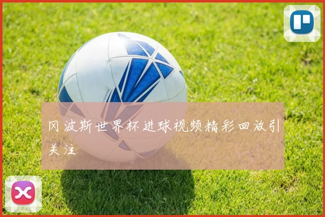 冈波斯世界杯进球视频精彩回放引关注