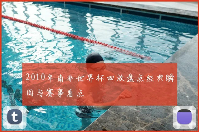 2010年南非世界杯回放盘点经典瞬间与赛事看点