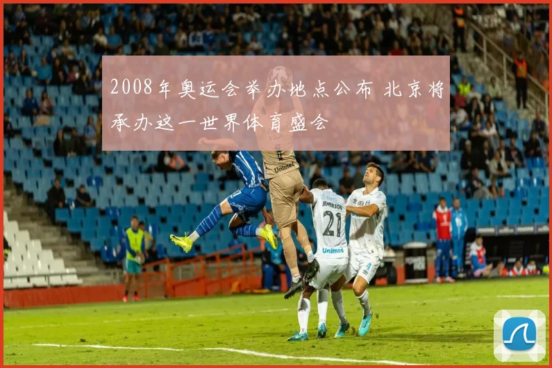 2008年奥运会举办地点公布 北京将承办这一世界体育盛会