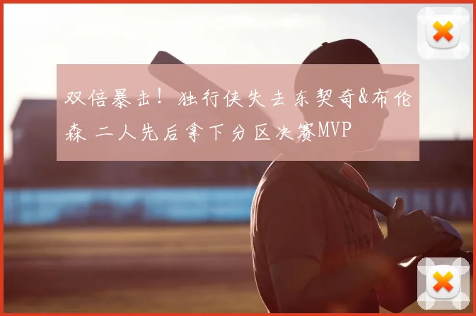 双倍暴击!独行侠失去东契奇&布伦森 二人先后拿下分区决赛MVP