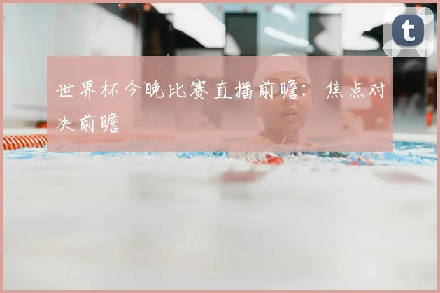 世界杯今晚比赛直播前瞻:焦点对决前瞻
