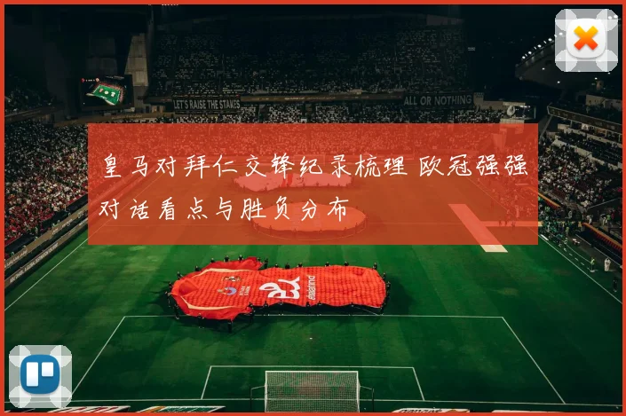 皇马对拜仁交锋纪录梳理 欧冠强强对话看点与胜负分布