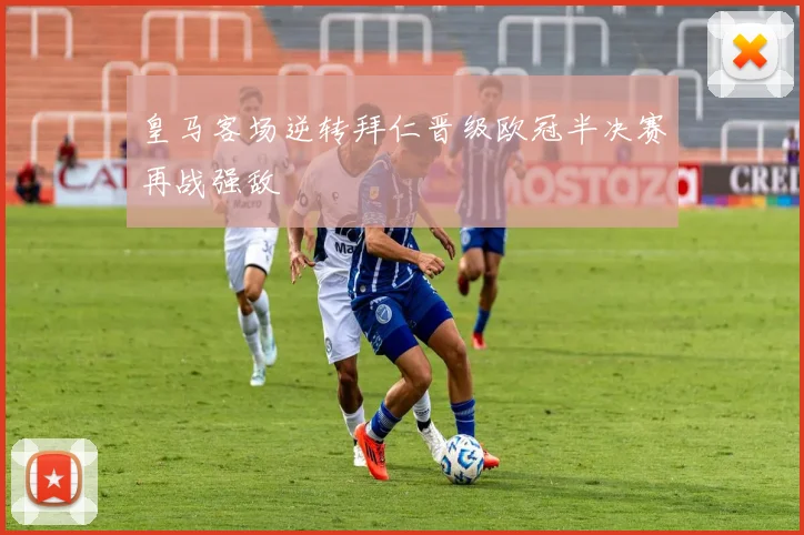 皇马客场逆转拜仁晋级欧冠半决赛再战强敌