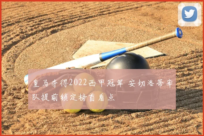 皇马夺得2022西甲冠军 安切洛蒂率队提前锁定榜首看点