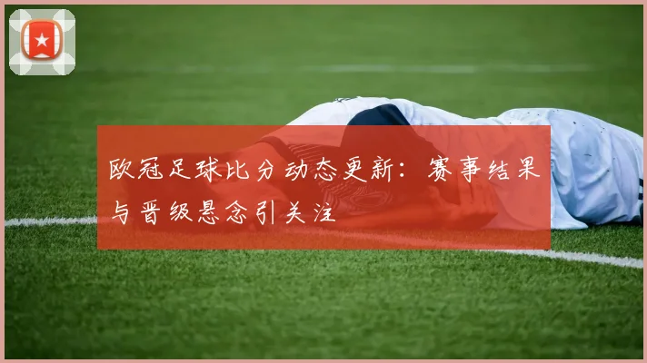 欧冠足球比分动态更新:赛事结果与晋级悬念引关注