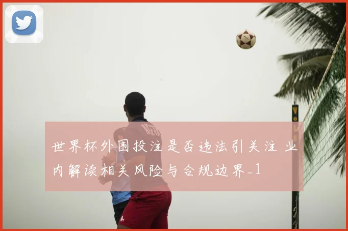 世界杯外围投注是否违法引关注 业内解读相关风险与合规边界_1