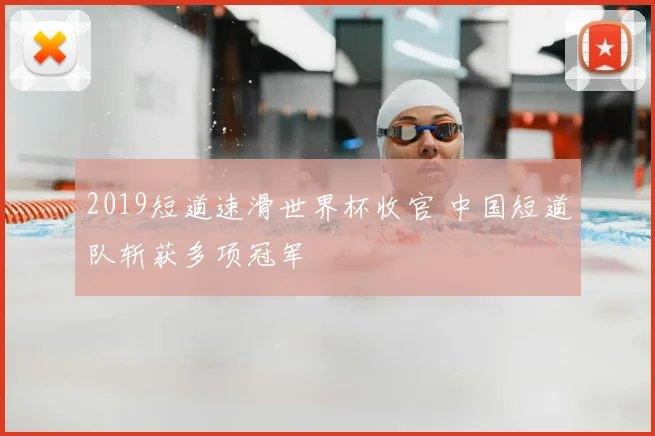 2019短道速滑世界杯收官 中国短道队斩获多项冠军