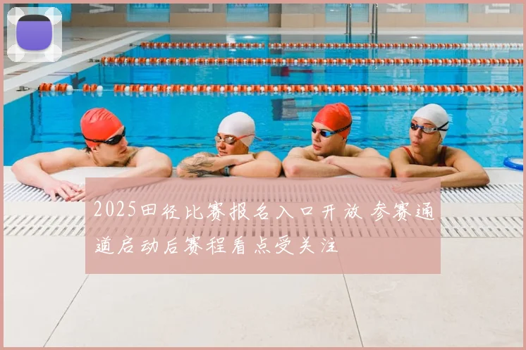 2025田径比赛报名入口开放 参赛通道启动后赛程看点受关注