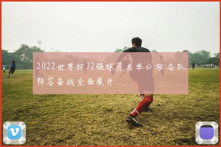 2022世界杯32强球员名单公布 各队阵容备战全面展开