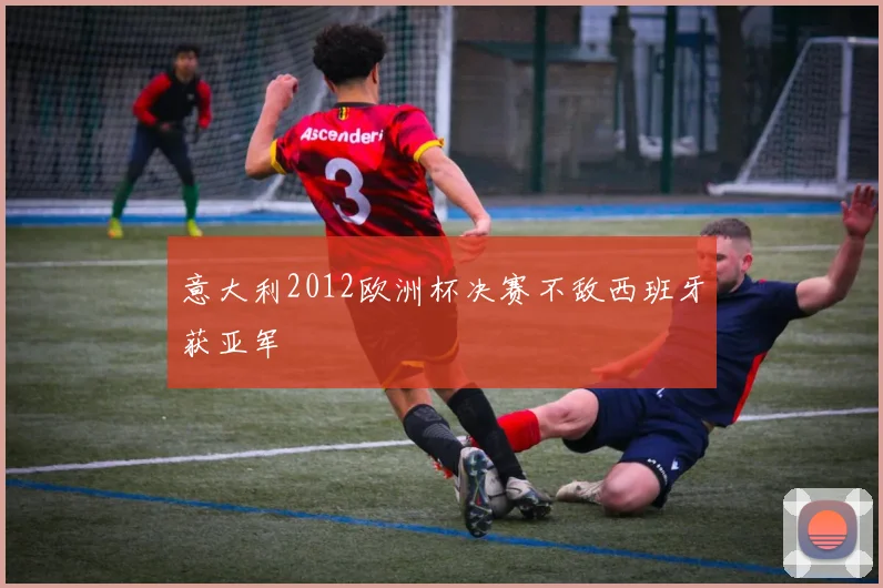意大利2012欧洲杯决赛不敌西班牙获亚军