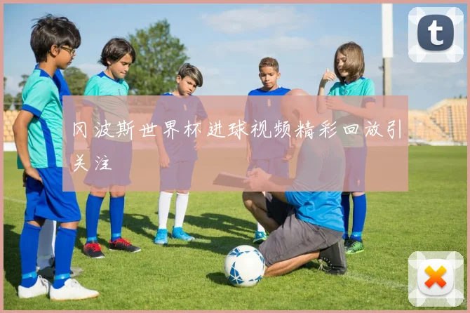 冈波斯世界杯进球视频精彩回放引关注