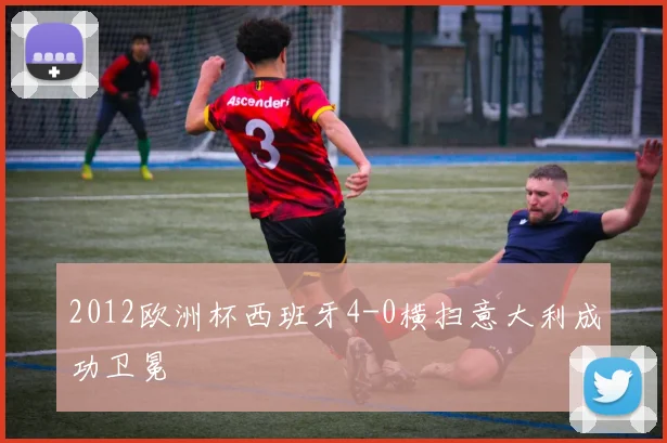 2012欧洲杯西班牙4-0横扫意大利成功卫冕